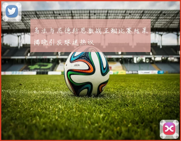 乌法与尼德科恩激战正酣比赛结果揭晓引发球迷热议