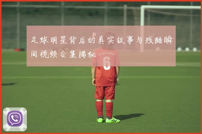 足球明星背后的真实故事与残酷瞬间视频合集揭秘