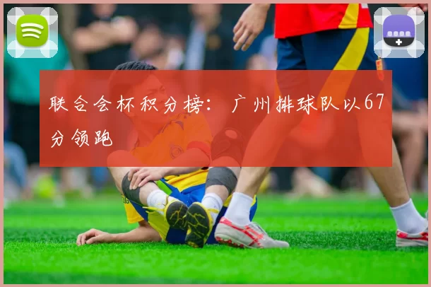 联合会杯积分榜：广州排球队以67分领跑