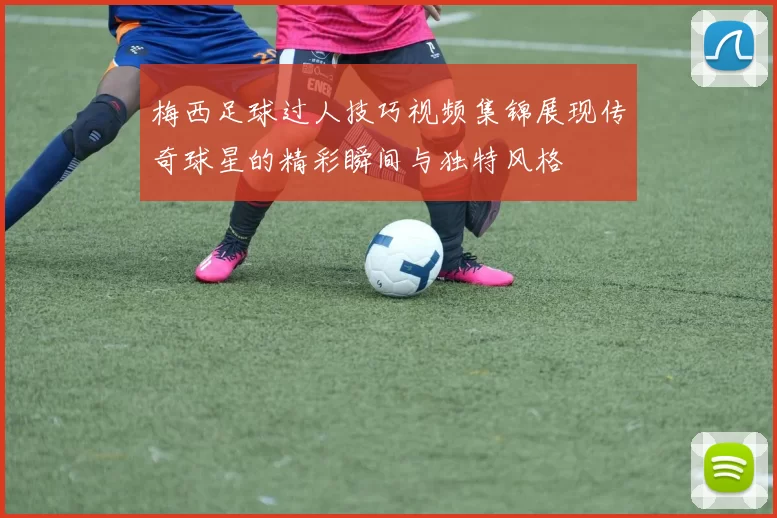梅西足球过人技巧视频集锦展现传奇球星的精彩瞬间与独特风格