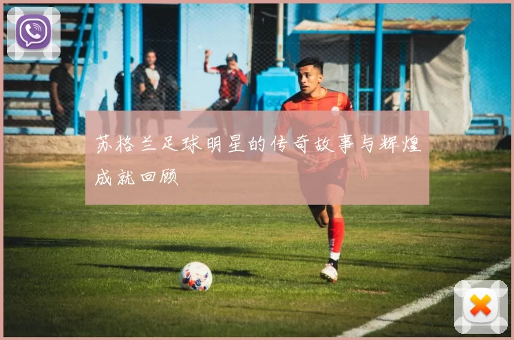 苏格兰足球明星的传奇故事与辉煌成就回顾