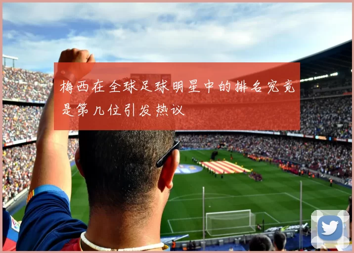 梅西在全球足球明星中的排名究竟是第几位引发热议